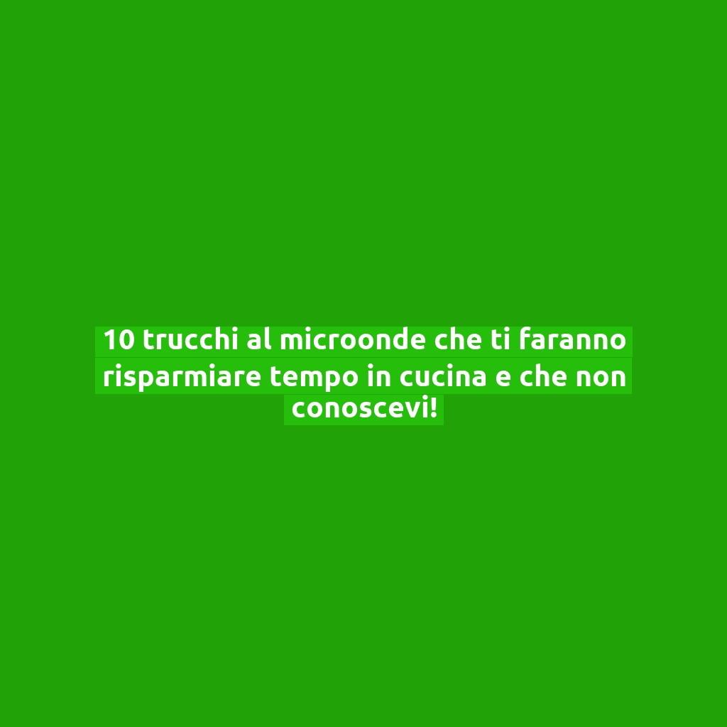 10 trucchi al microonde che ti faranno risparmiare tempo in cucina e che non conoscevi!