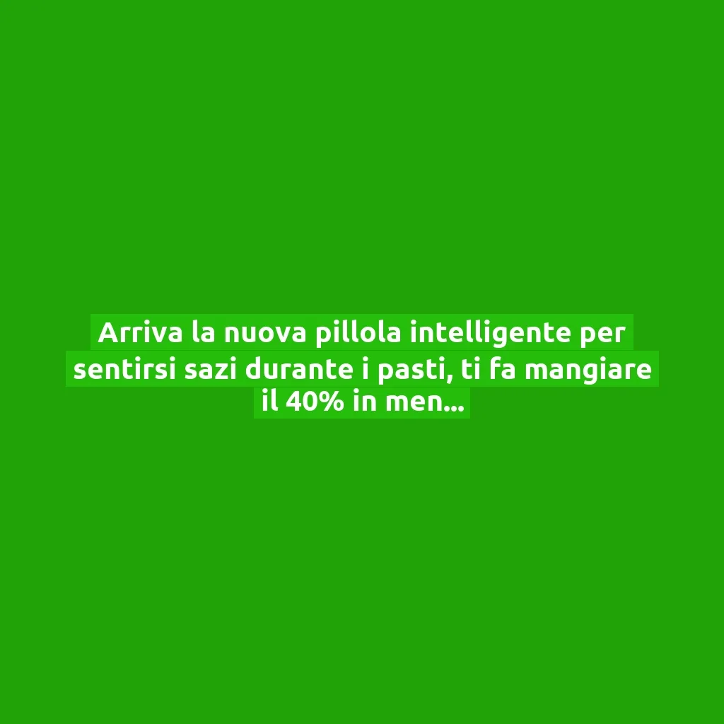 Arriva la nuova pillola intelligente per sentirsi sazi durante i pasti, ti fa mangiare il 40% in meno (e costa pochissimo): la nuova scoperta!