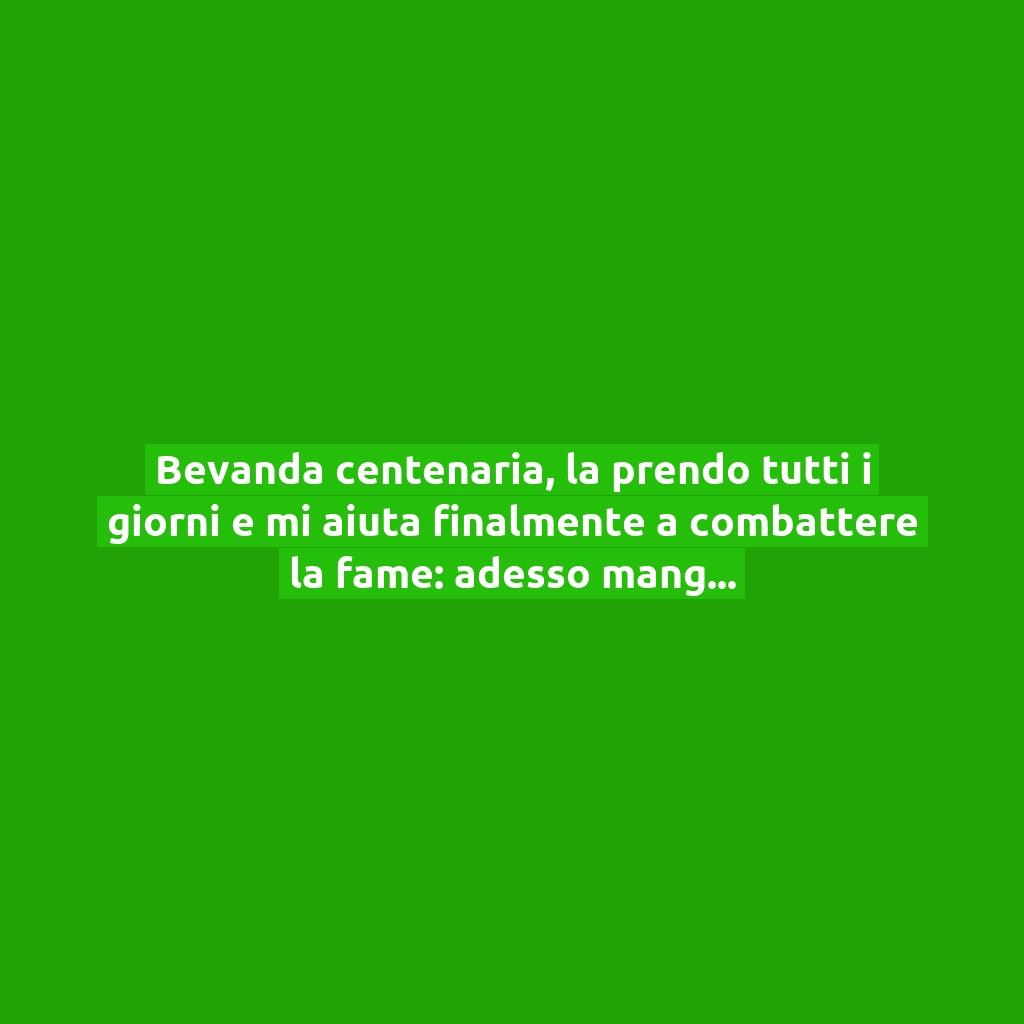 Bevanda centenaria, la prendo tutti i giorni e mi aiuta finalmente a combattere la fame: adesso mangio molto meno!