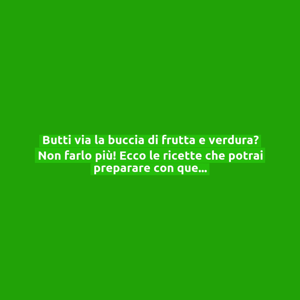 Butti via la buccia di frutta e verdura? Non farlo più! Ecco le ricette che potrai preparare con questi scarti!