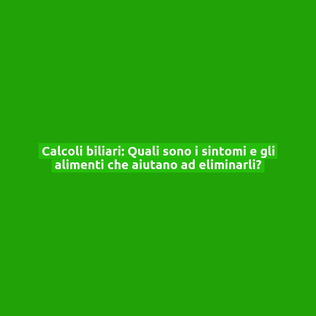 Calcoli biliari: Quali sono i sintomi e gli alimenti che aiutano ad eliminarli?