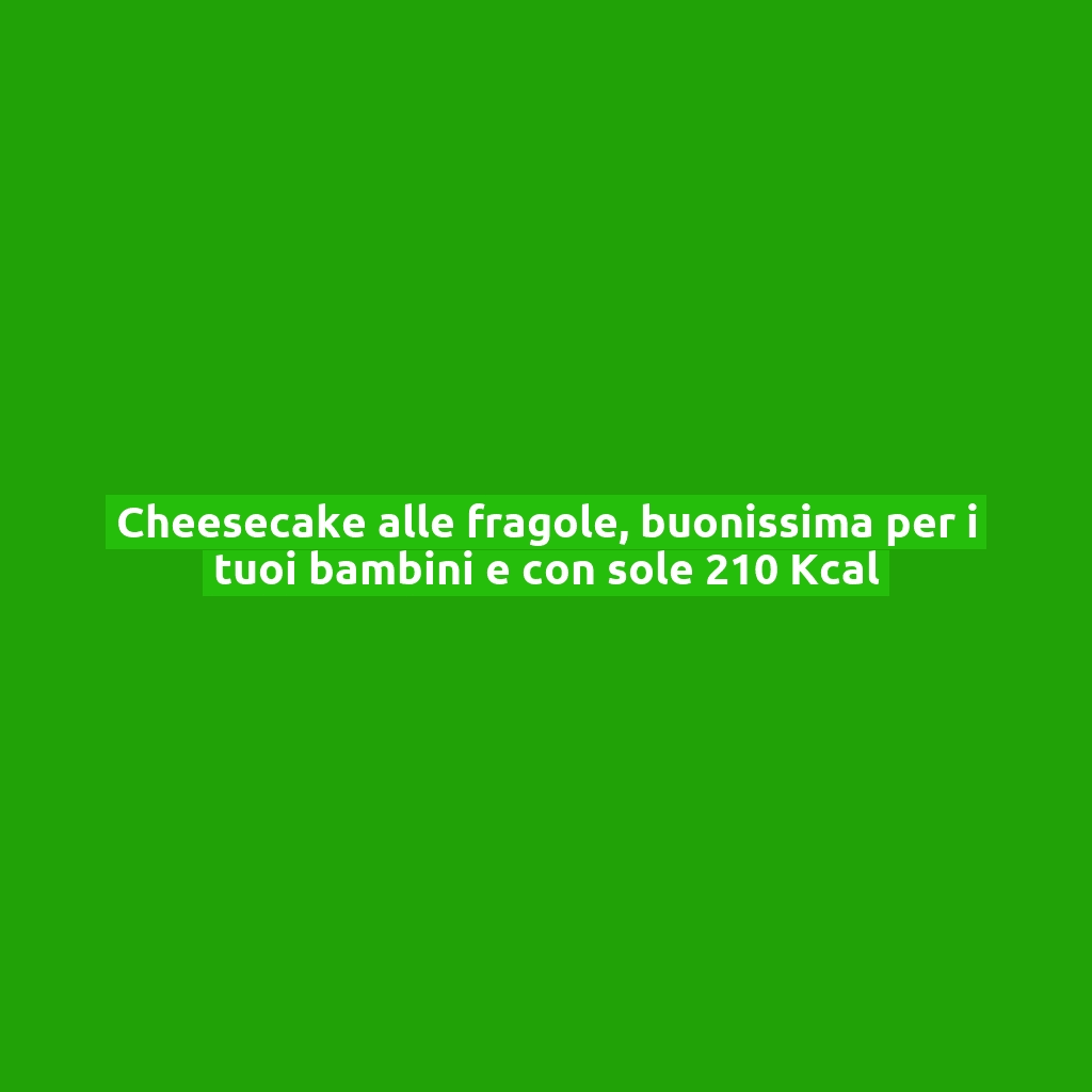 Cheesecake alle fragole, buonissima per i tuoi bambini e con sole 210 Kcal