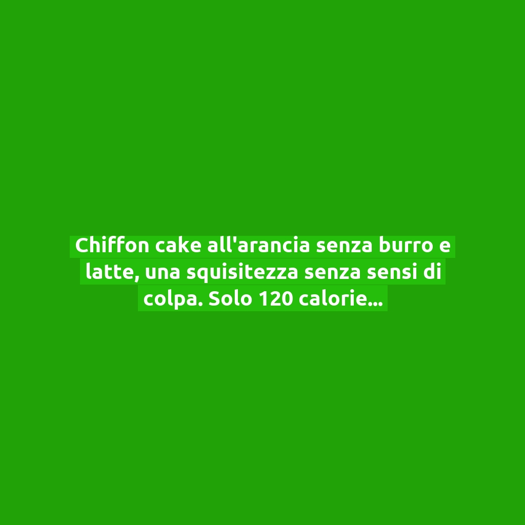 Chiffon cake all’arancia senza burro e latte, una squisitezza senza sensi di colpa. Solo 120 calorie!