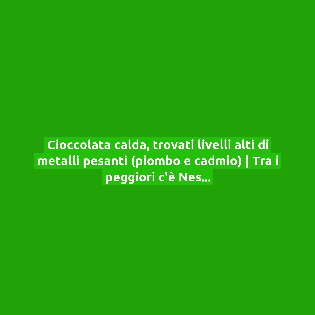 Cioccolata calda, trovati livelli alti di metalli pesanti (piombo e cadmio) | Tra i peggiori c’è Nestlé!