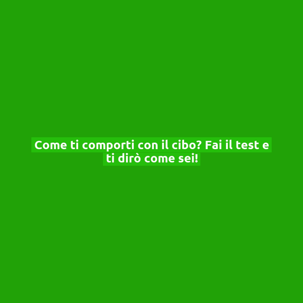 Come ti comporti con il cibo? Fai il test e ti dirò come sei!