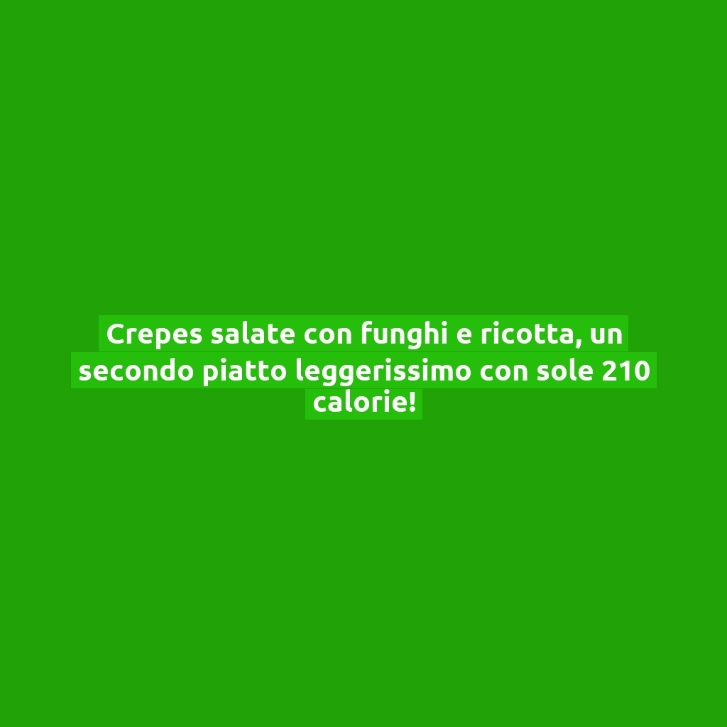 Crepes salate con funghi e ricotta, un secondo piatto leggerissimo con sole 210 calorie!