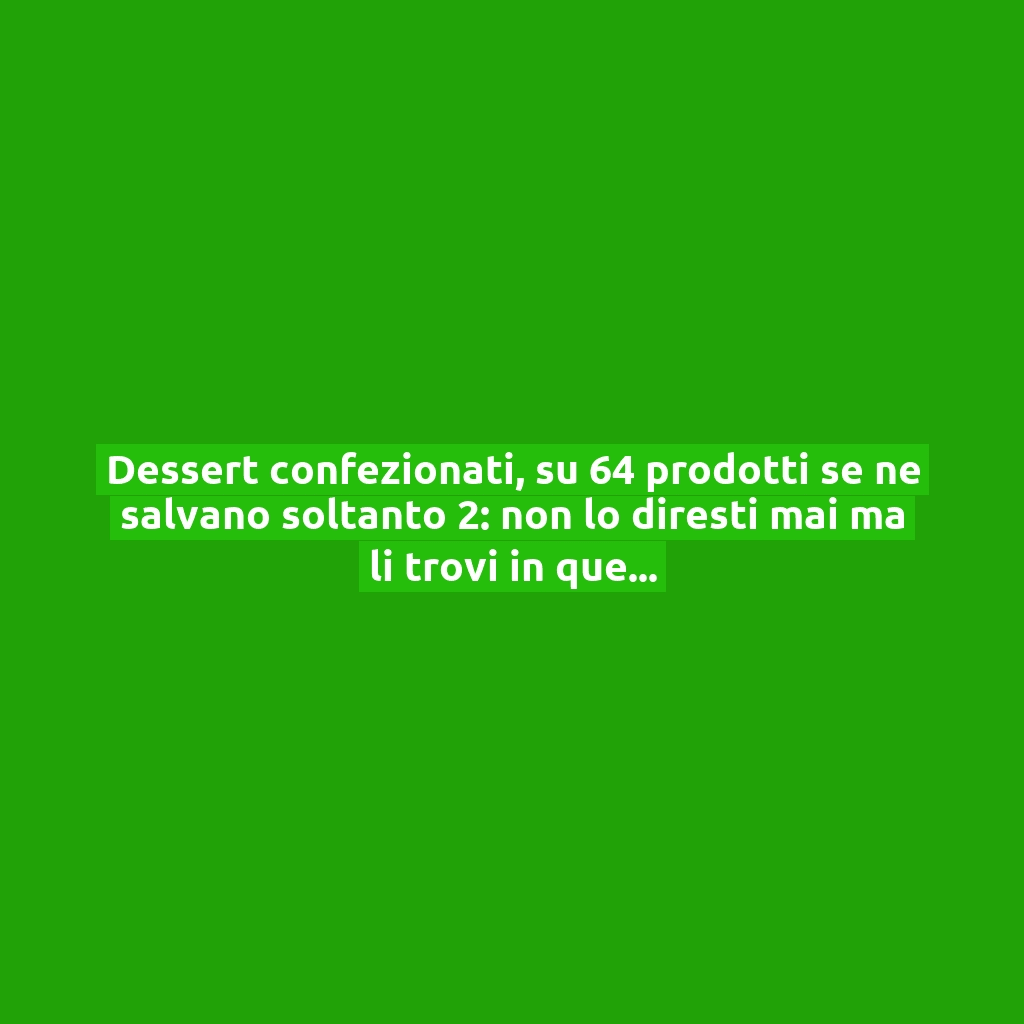 Dessert confezionati, su 64 prodotti se ne salvano soltanto 2: non lo diresti mai ma li trovi in questo discount!