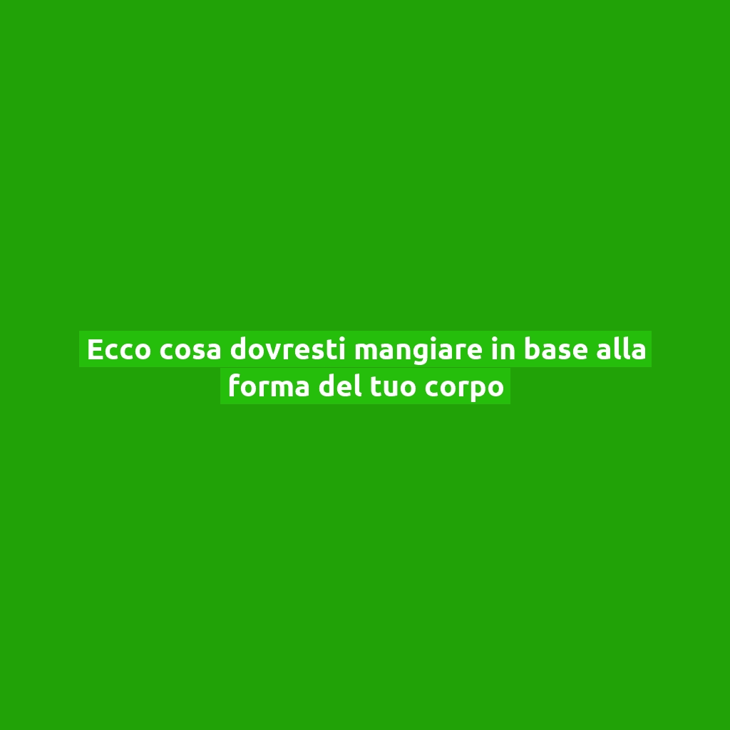 Ecco cosa dovresti mangiare in base alla forma del tuo corpo