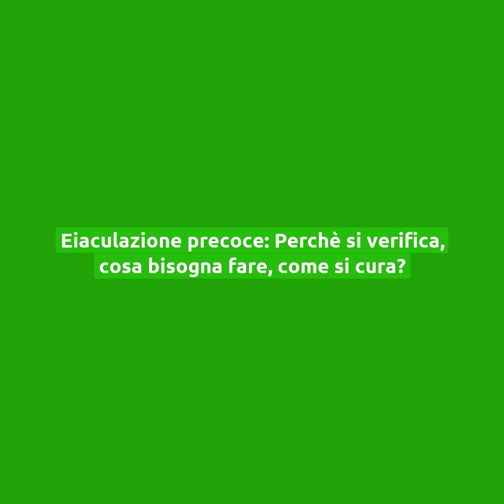 Eiaculazione precoce: Perchè si verifica, cosa bisogna fare, come si cura?