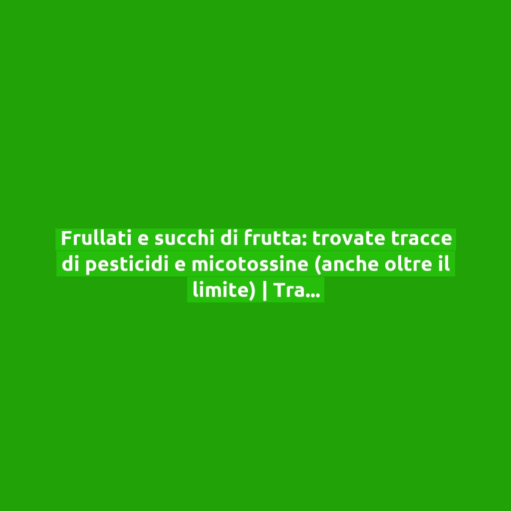 Frullati e succhi di frutta: trovate tracce di pesticidi e micotossine (anche oltre il limite) | Tra i peggiori c’è Eurospin!