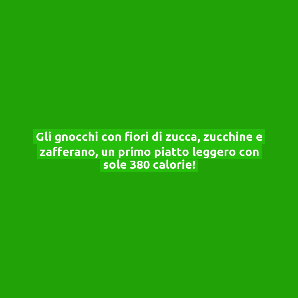Gli gnocchi con fiori di zucca, zucchine e zafferano, un primo piatto leggero con sole 380 calorie!