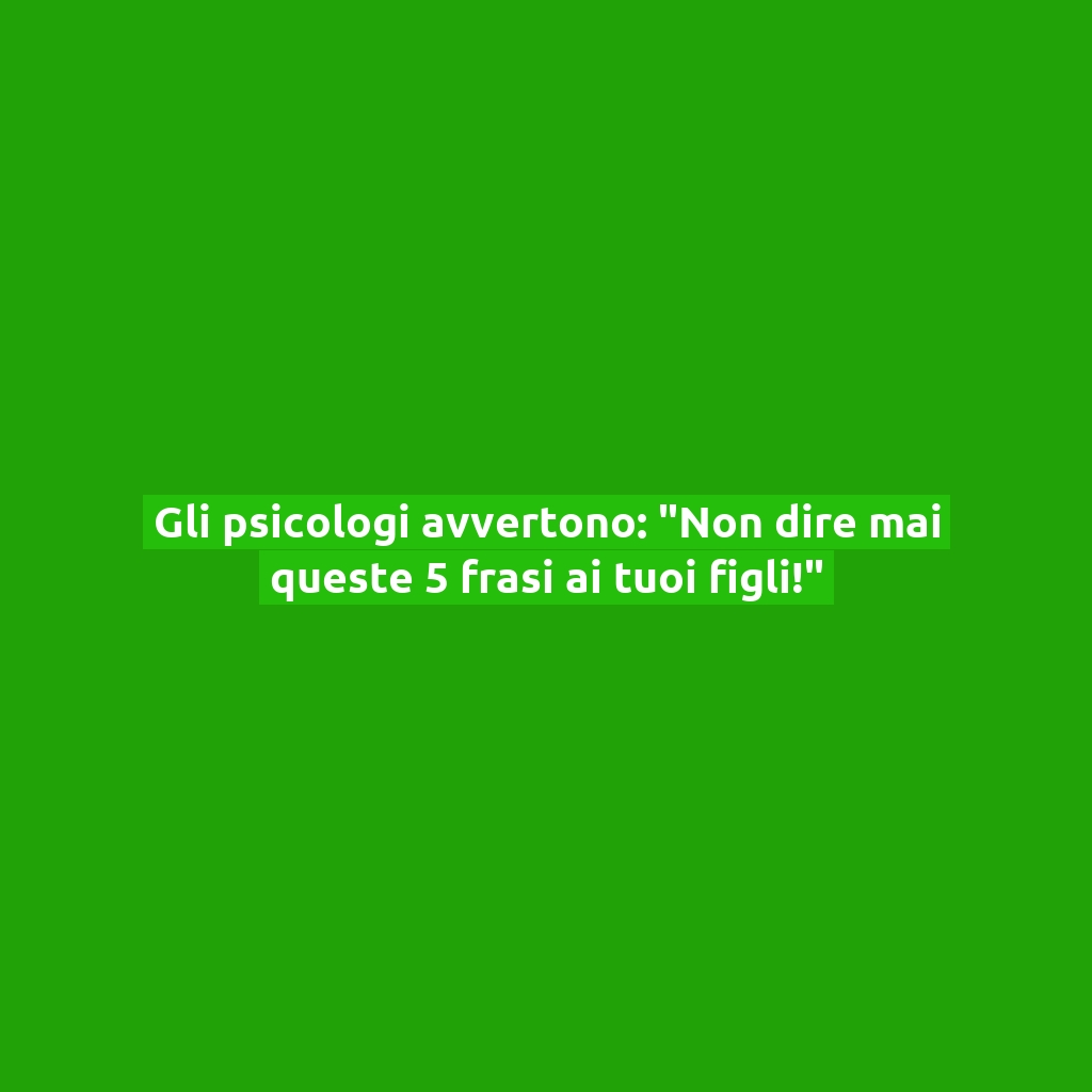 Gli psicologi avvertono: “Non dire mai queste 5 frasi ai tuoi figli!”