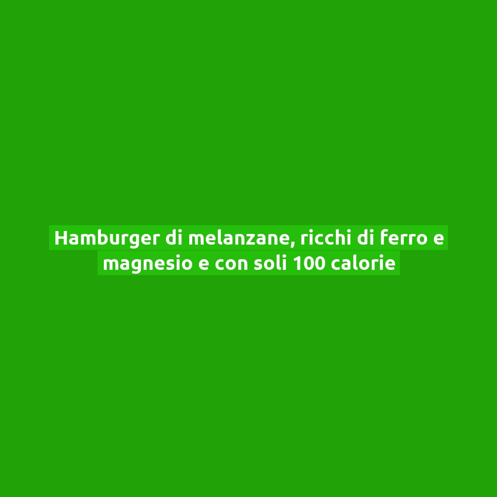 Hamburger di melanzane, ricchi di ferro e magnesio e con soli 100 calorie