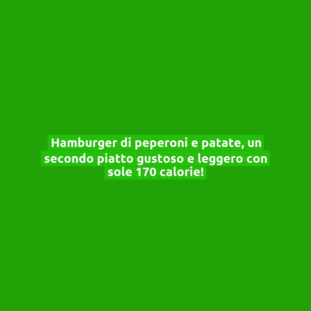 Hamburger di peperoni e patate, un secondo piatto gustoso e leggero con sole 170 calorie!