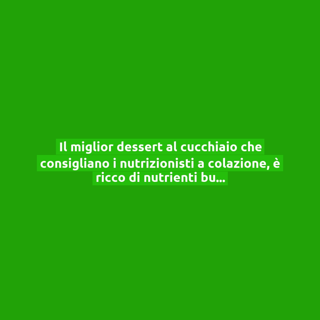 Il miglior dessert al cucchiaio che consigliano i nutrizionisti a colazione, è ricco di nutrienti buoni!