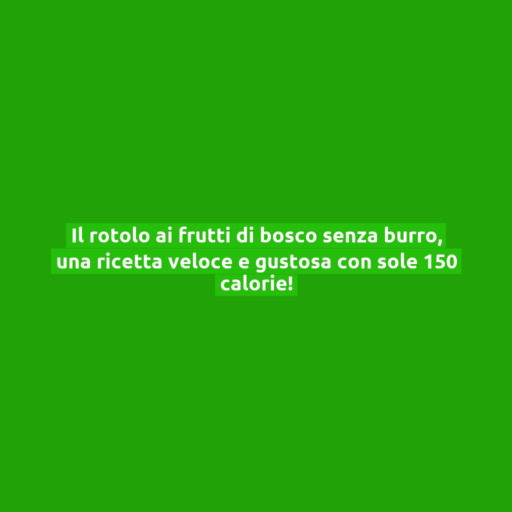 Il rotolo ai frutti di bosco senza burro, una ricetta veloce e gustosa con sole 150 calorie!