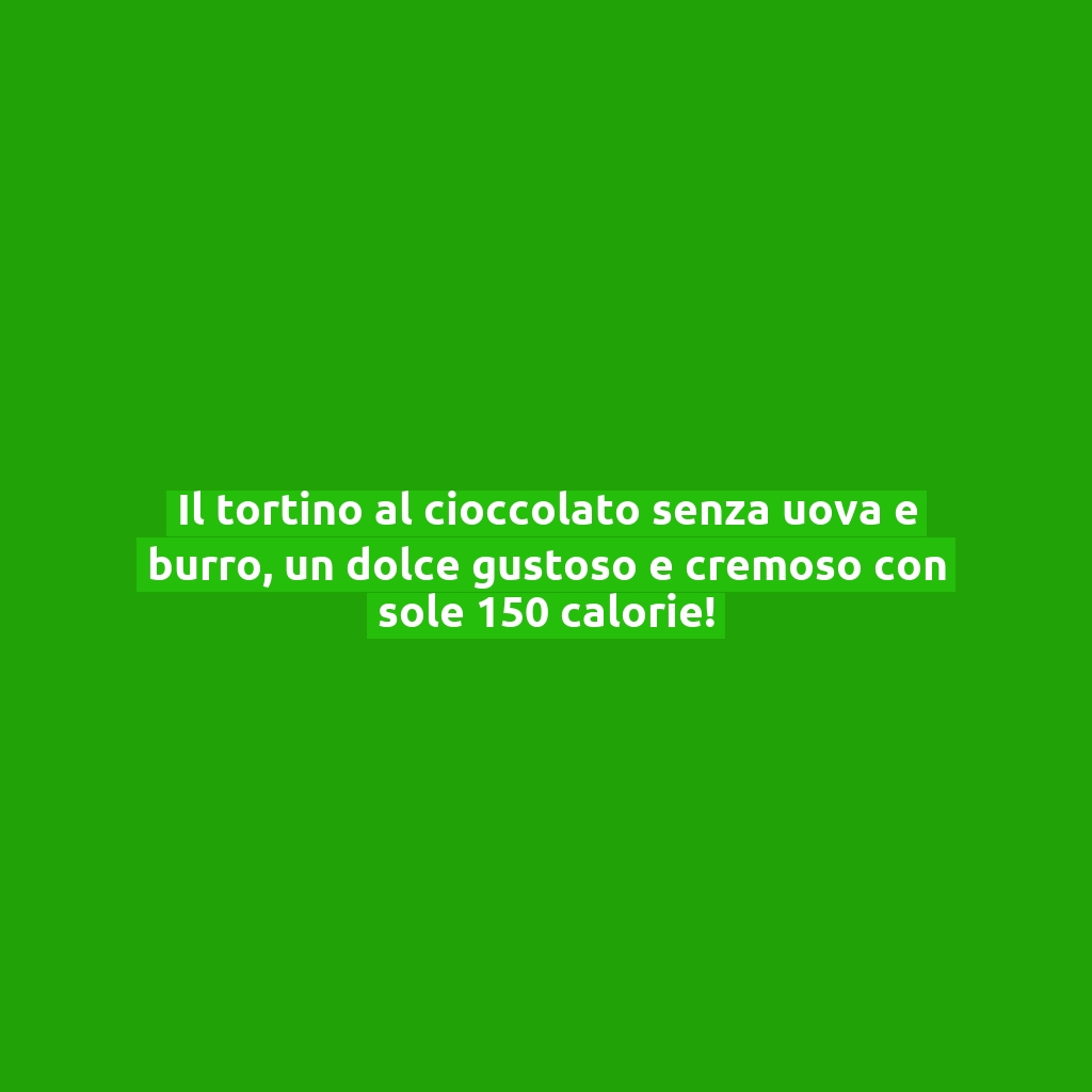 Il tortino al cioccolato senza uova e burro, un dolce gustoso e cremoso con sole 150 calorie!