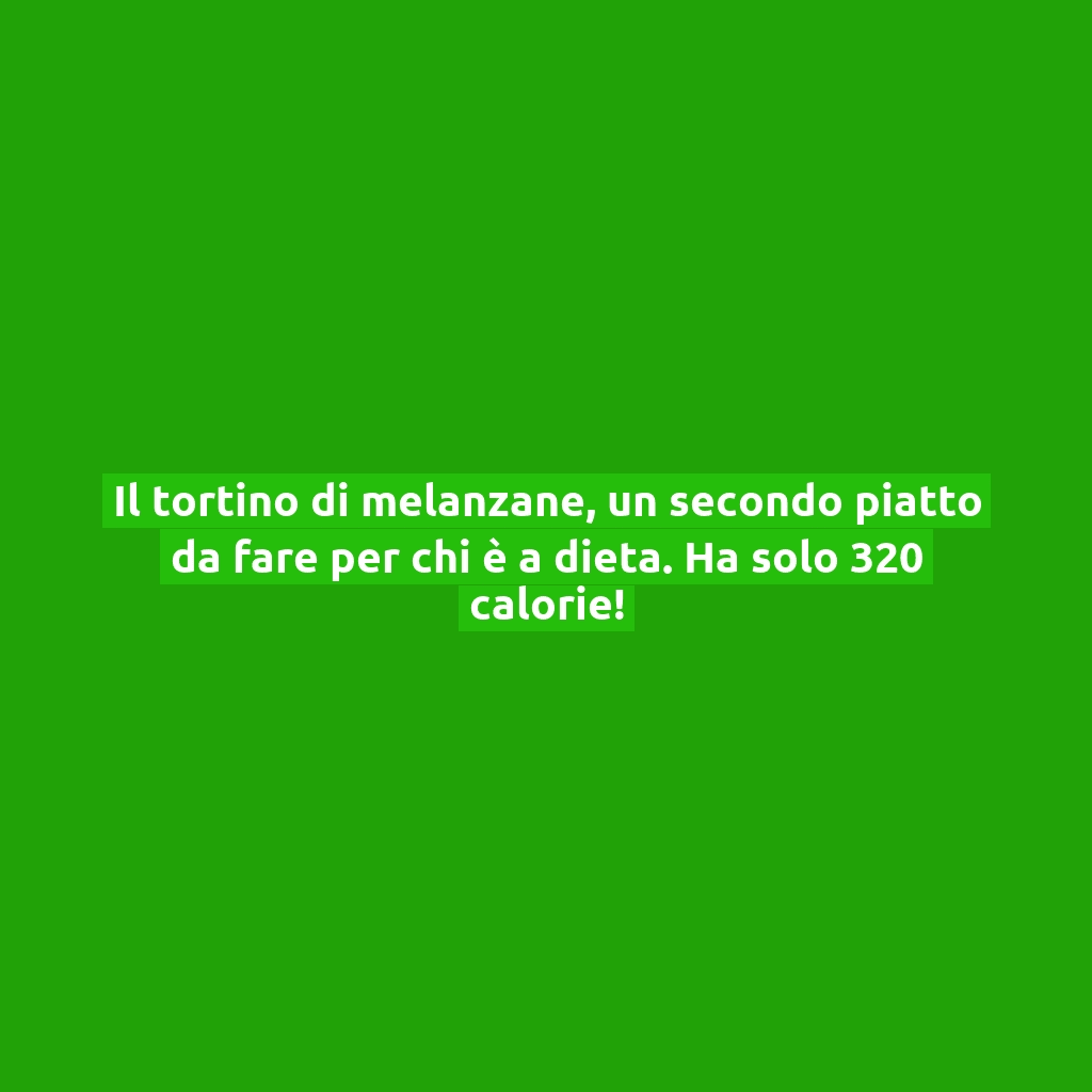 Il tortino di melanzane, un secondo piatto da fare per chi è a dieta. Ha solo 320 calorie!
