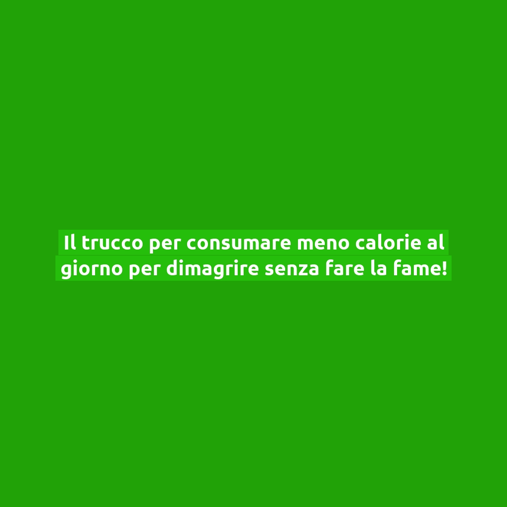 Il trucco per consumare meno calorie al giorno per dimagrire senza fare la fame!