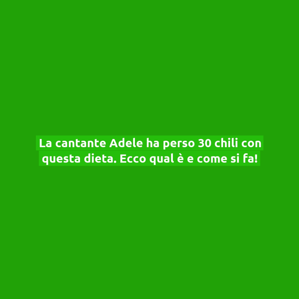 La cantante Adele ha perso 30 chili con questa dieta. Ecco qual è e come si fa!