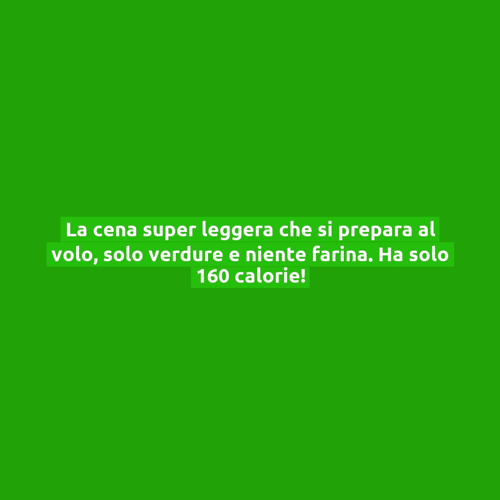 La cena super leggera che si prepara al volo, solo verdure e niente farina. Ha solo 160 calorie!