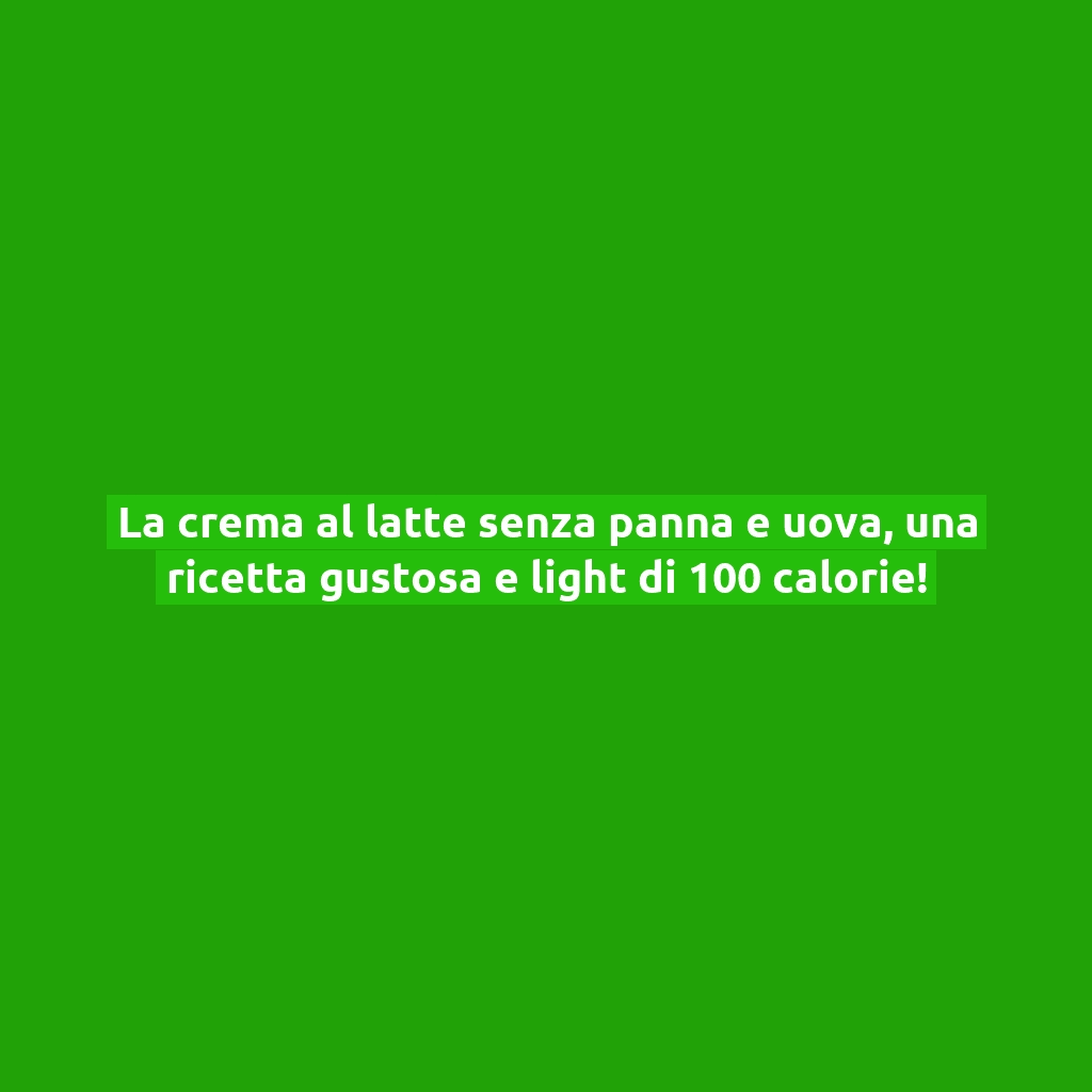 La crema al latte senza panna e uova, una ricetta gustosa e light di 100 calorie!
