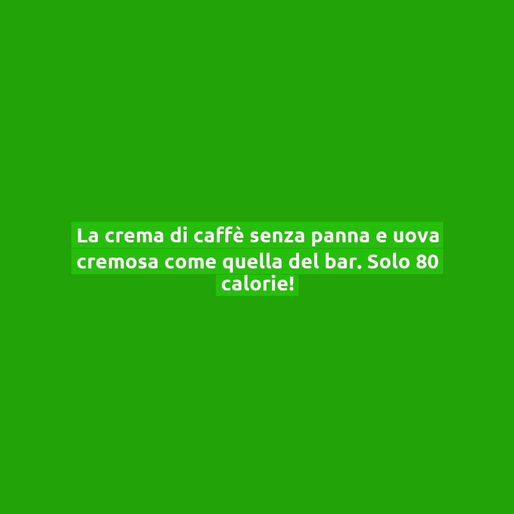La crema di caffè senza panna e uova cremosa come quella del bar. Solo 80 calorie!
