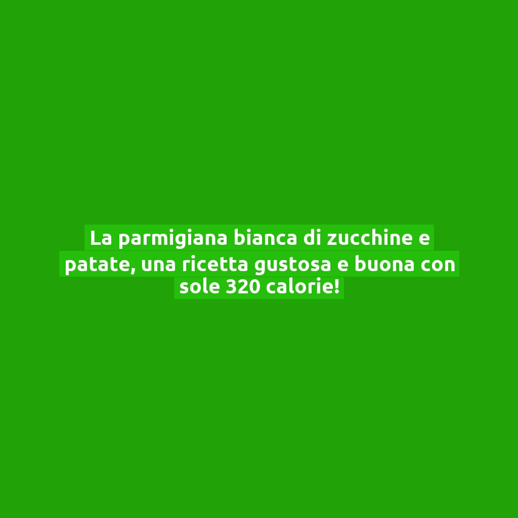 La parmigiana bianca di zucchine e patate, una ricetta gustosa e buona con sole 320 calorie!