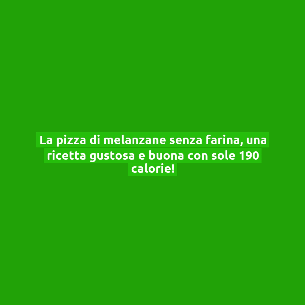 La pizza di melanzane senza farina, una ricetta gustosa e buona con sole 190 calorie!