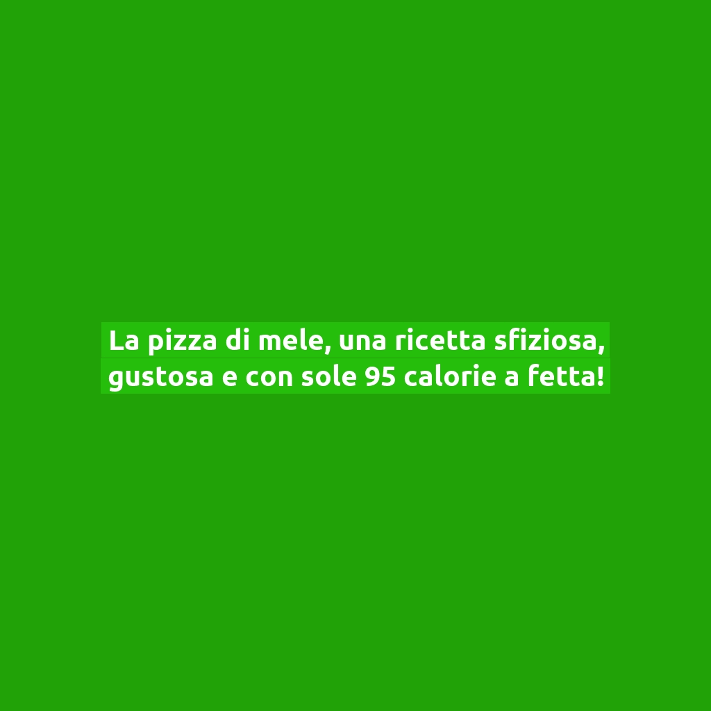 La pizza di mele, una ricetta sfiziosa, gustosa e con sole 95 calorie a fetta!