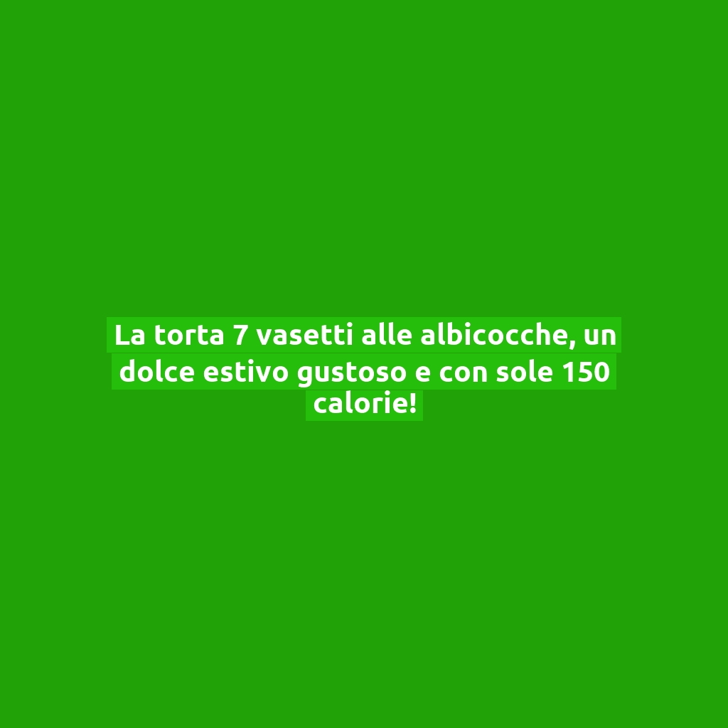 La torta 7 vasetti alle albicocche, un dolce estivo gustoso e con sole 150 calorie!