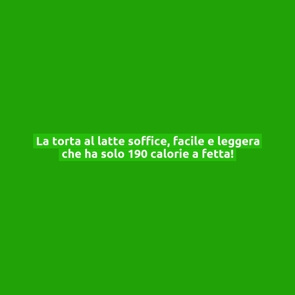 La torta al latte soffice, facile e leggera che ha solo 190 calorie a fetta!