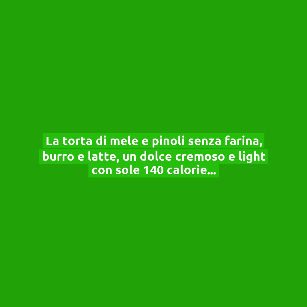 La torta di mele e pinoli senza farina, burro e latte, un dolce cremoso e light con sole 140 calorie!