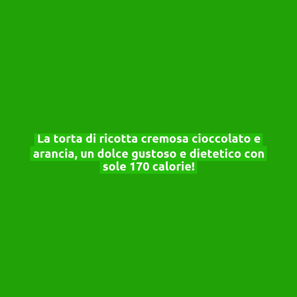 La torta di ricotta cremosa cioccolato e arancia, un dolce gustoso e dietetico con sole 170 calorie!