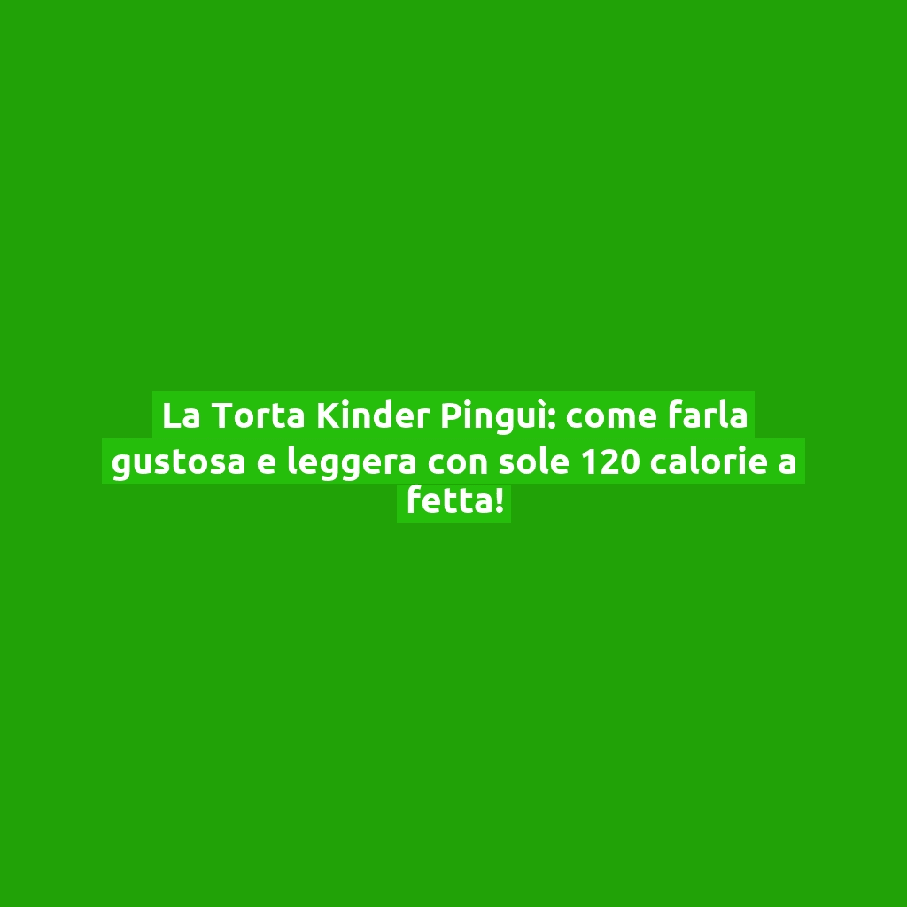 La Torta Kinder Pinguì: come farla gustosa e leggera con sole 120 calorie a fetta!