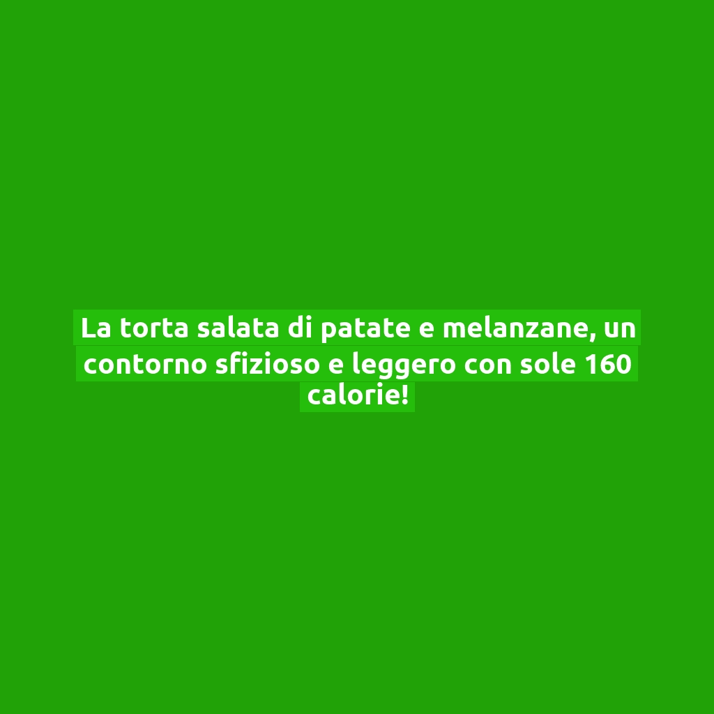 La torta salata di patate e melanzane, un contorno sfizioso e leggero con sole 160 calorie!