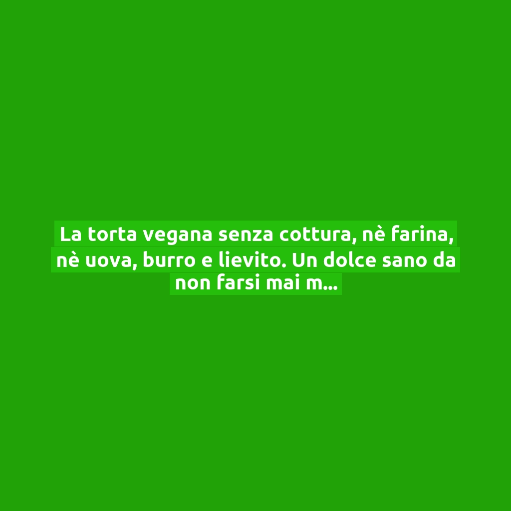 La torta vegana senza cottura, nè farina, nè uova, burro e lievito. Un dolce sano da non farsi mai mancare!