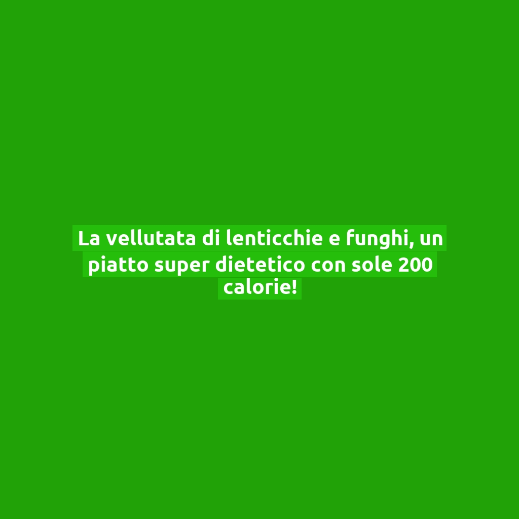 La vellutata di lenticchie e funghi, un piatto super dietetico con sole 200 calorie!