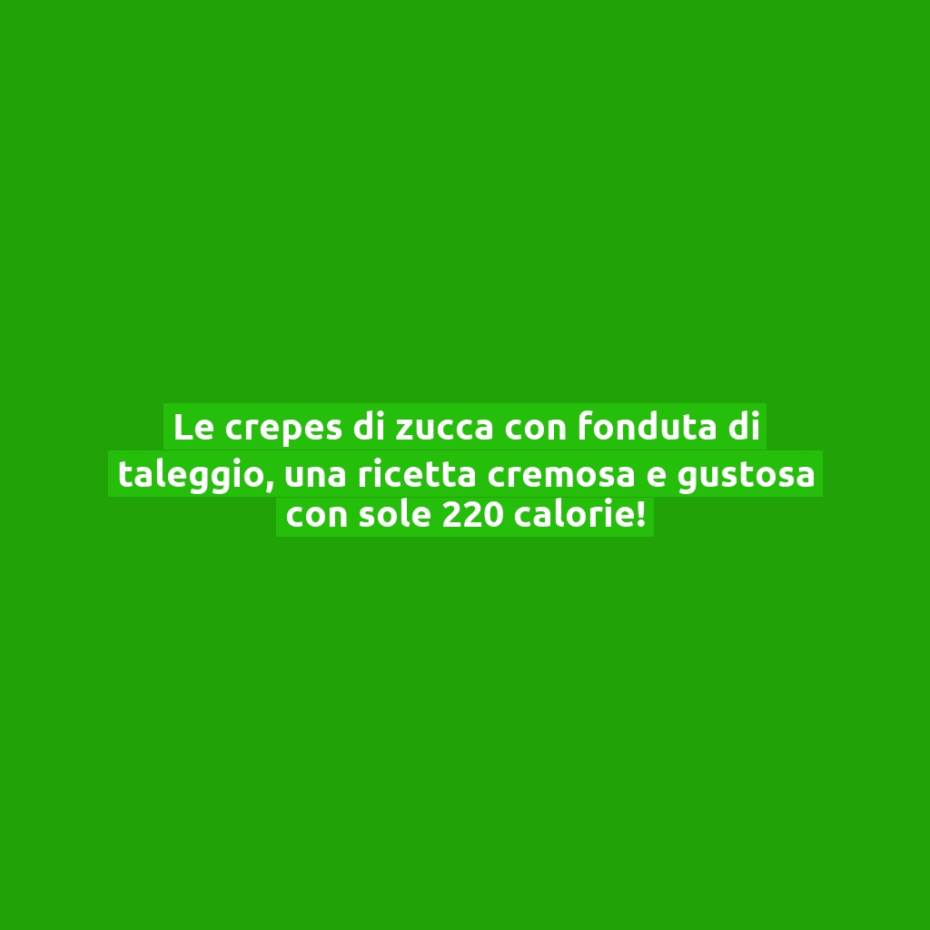 Le crepes di zucca con fonduta di taleggio, una ricetta cremosa e gustosa con sole 220 calorie!
