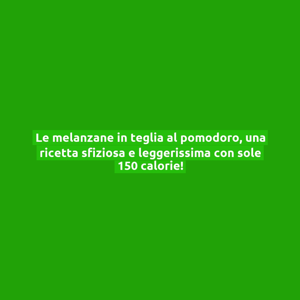 Le melanzane in teglia al pomodoro, una ricetta sfiziosa e leggerissima con sole 150 calorie!
