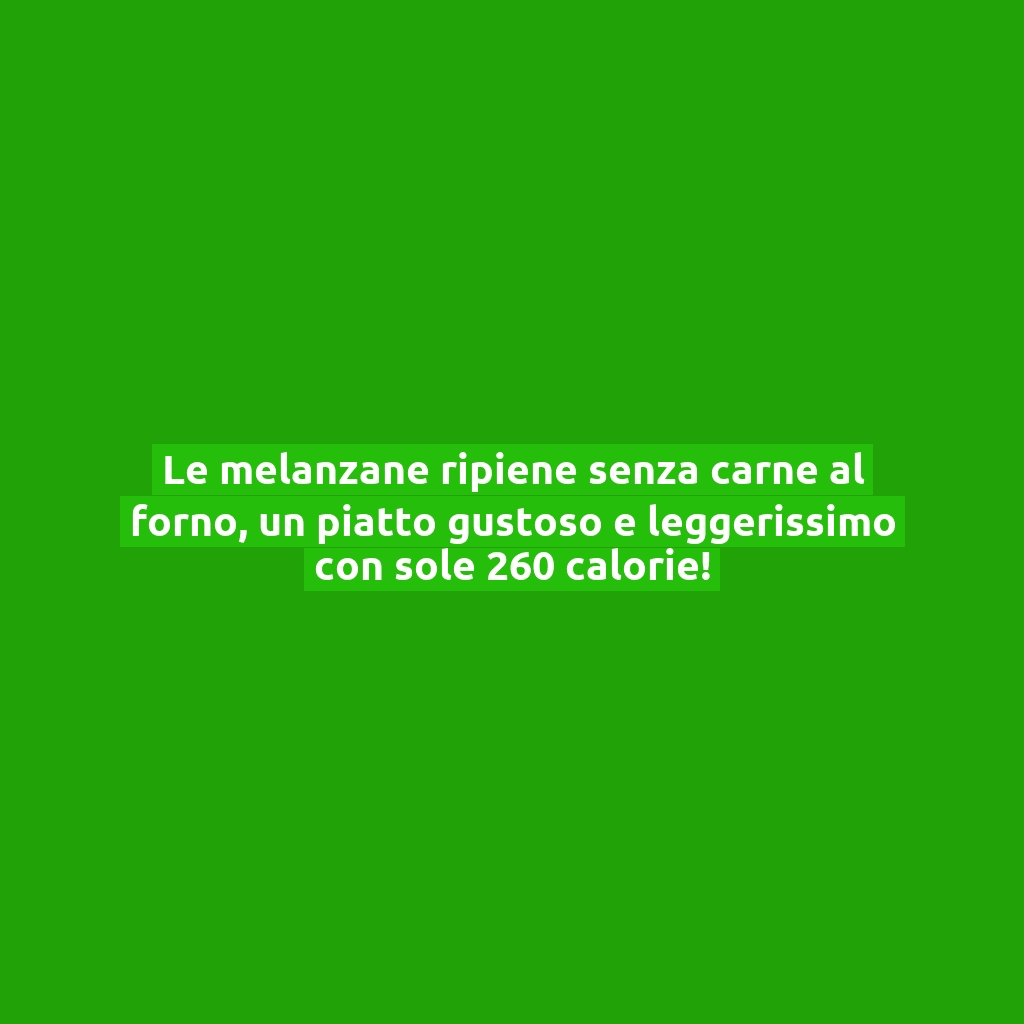 Le melanzane ripiene senza carne al forno, un piatto gustoso e leggerissimo con sole 260 calorie!