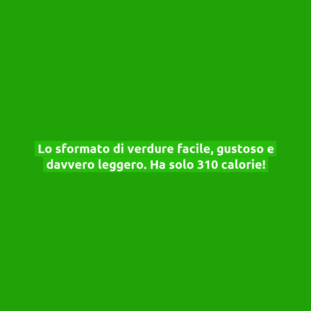 Lo sformato di verdure facile, gustoso e davvero leggero. Ha solo 310 calorie!