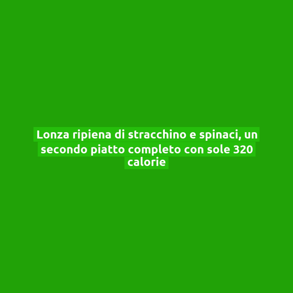 Lonza ripiena di stracchino e spinaci, un secondo piatto completo con sole 320 calorie