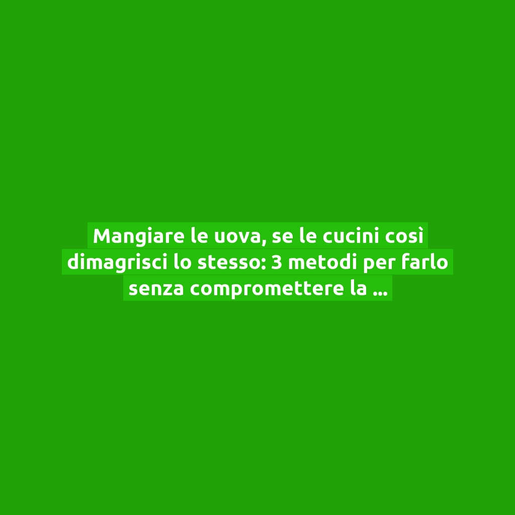 Mangiare le uova, se le cucini così dimagrisci lo stesso: 3 metodi per farlo senza compromettere la dieta!