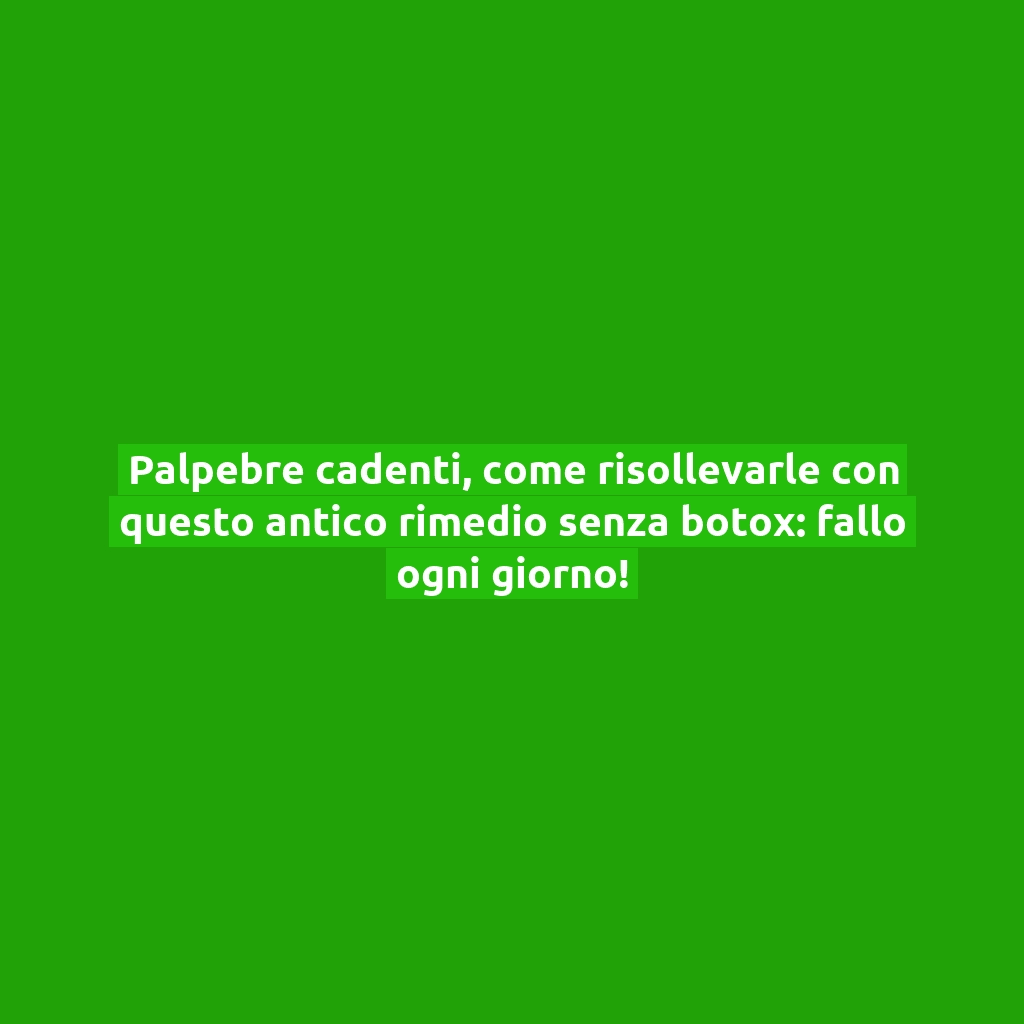 Palpebre cadenti, come risollevarle con questo antico rimedio senza botox: fallo ogni giorno!