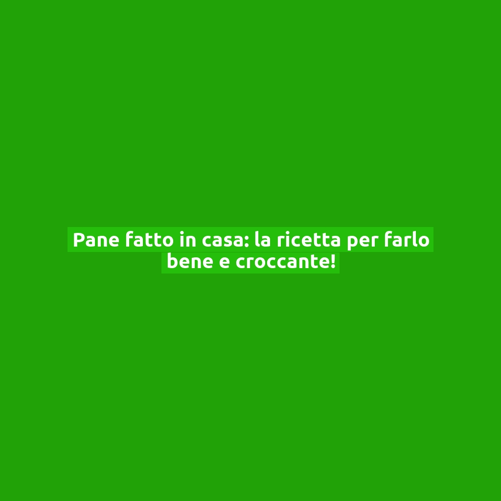 Pane fatto in casa: la ricetta per farlo bene e croccante!