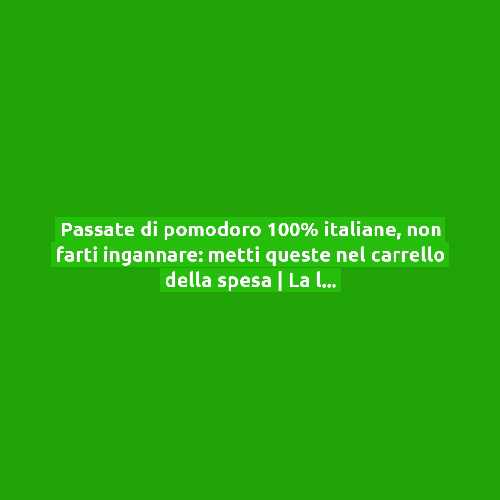 Passate di pomodoro 100% italiane, non farti ingannare: metti queste nel carrello della spesa | La lista delle marche!