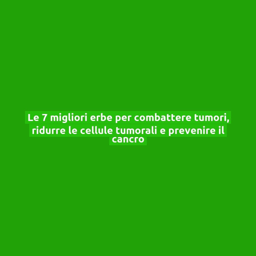 Le 7 migliori erbe per combattere tumori, ridurre le cellule tumorali e prevenire il cancro