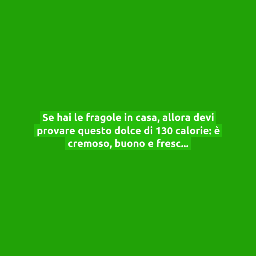 Se hai le fragole in casa, allora devi provare questo dolce di 130 calorie: è cremoso, buono e fresco!