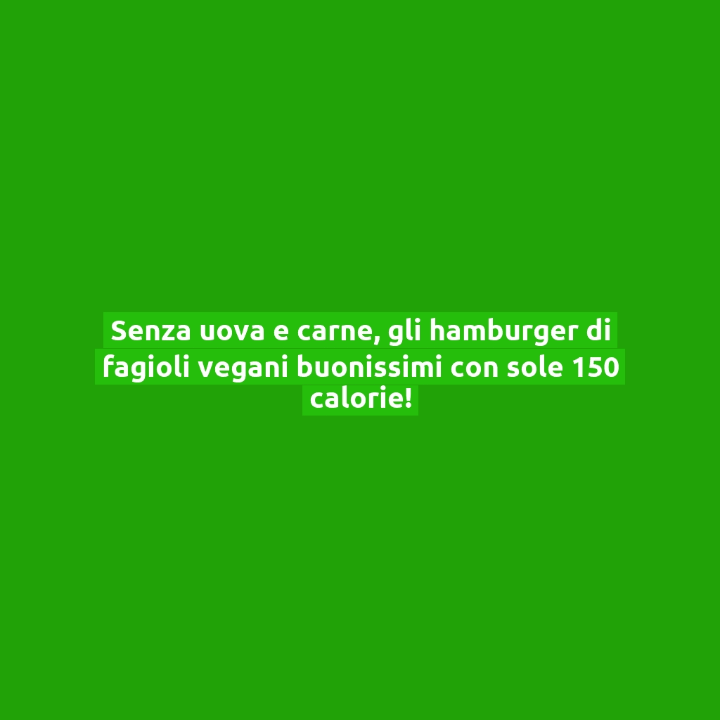 Senza uova e carne, gli hamburger di fagioli vegani buonissimi con sole 150 calorie!